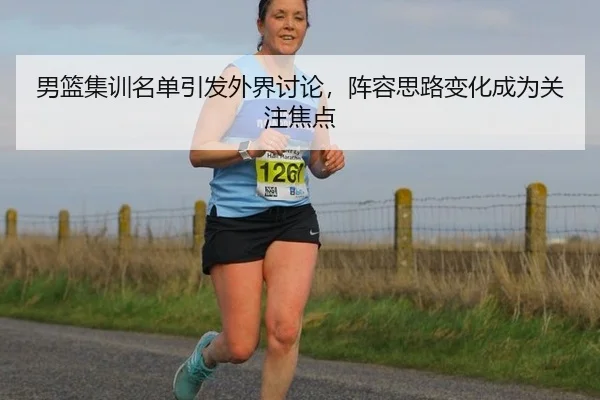 男篮集训名单引发外界讨论，阵容思路变化成为关注焦点
